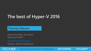 @ITCAMPRO #ITCAMP17Community Conference for IT Professionals
The best of Hyper-V 2016
Thomas Maurer
Cloud Architect @ itnetX
Microsoft MVP
www.thomasmaurer.ch
Twitter: @ThomasMaurer
 
