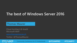 @ITCAMPRO #ITCAMP17Community Conference for IT Professionals
The best of Windows Server 2016
Thomas Maurer
Cloud Architect @ itnetX
Microsoft MVP
www.thomasmaurer.ch
Twitter: @ThomasMaurer
 