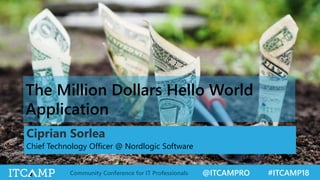 @ITCAMPRO #ITCAMP18Community Conference for IT Professionals
The Million Dollars Hello World
Application
Ciprian Sorlea
Chief Technology Officer @ Nordlogic Software
 
