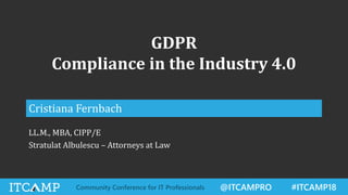 @ITCAMPRO #ITCAMP18Community Conference for IT Professionals
GDPR
Compliance in the Industry 4.0
Cristiana Fernbach
LL.M., MBA, CIPP/E
Stratulat Albulescu – Attorneys at Law
 