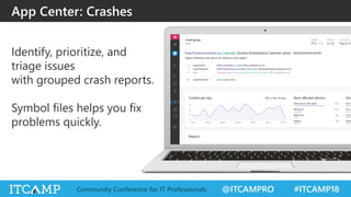 @ITCAMPRO #ITCAMP18Community Conference for IT Professionals
Identify, prioritize, and
triage issues
with grouped crash reports.
Symbol files helps you fix
problems quickly.
App Center: Crashes
 