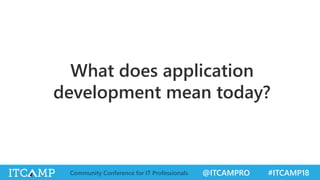 @ITCAMPRO #ITCAMP18Community Conference for IT Professionals
What does application
development mean today?
 