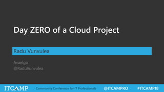 @ITCAMPRO #ITCAMP18Community Conference for IT Professionals
Day ZERO of a Cloud Project
Radu Vunvulea
Avaelgo
@RaduVunvulea
 