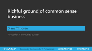 @ITCAMPRO #ITCAMP18Community Conference for IT Professionals
Richful ground of common sense
business
Diana Tîrnovan
Networker. Community builder
 