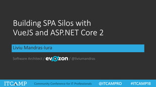 Building SPA Silos with
VueJS and ASP.NET Core 2
Liviu Mandras-Iura
Software Architect / / @liviumandras
@ITCAMPRO #ITCAMP18Community Conference for IT Professionals
 