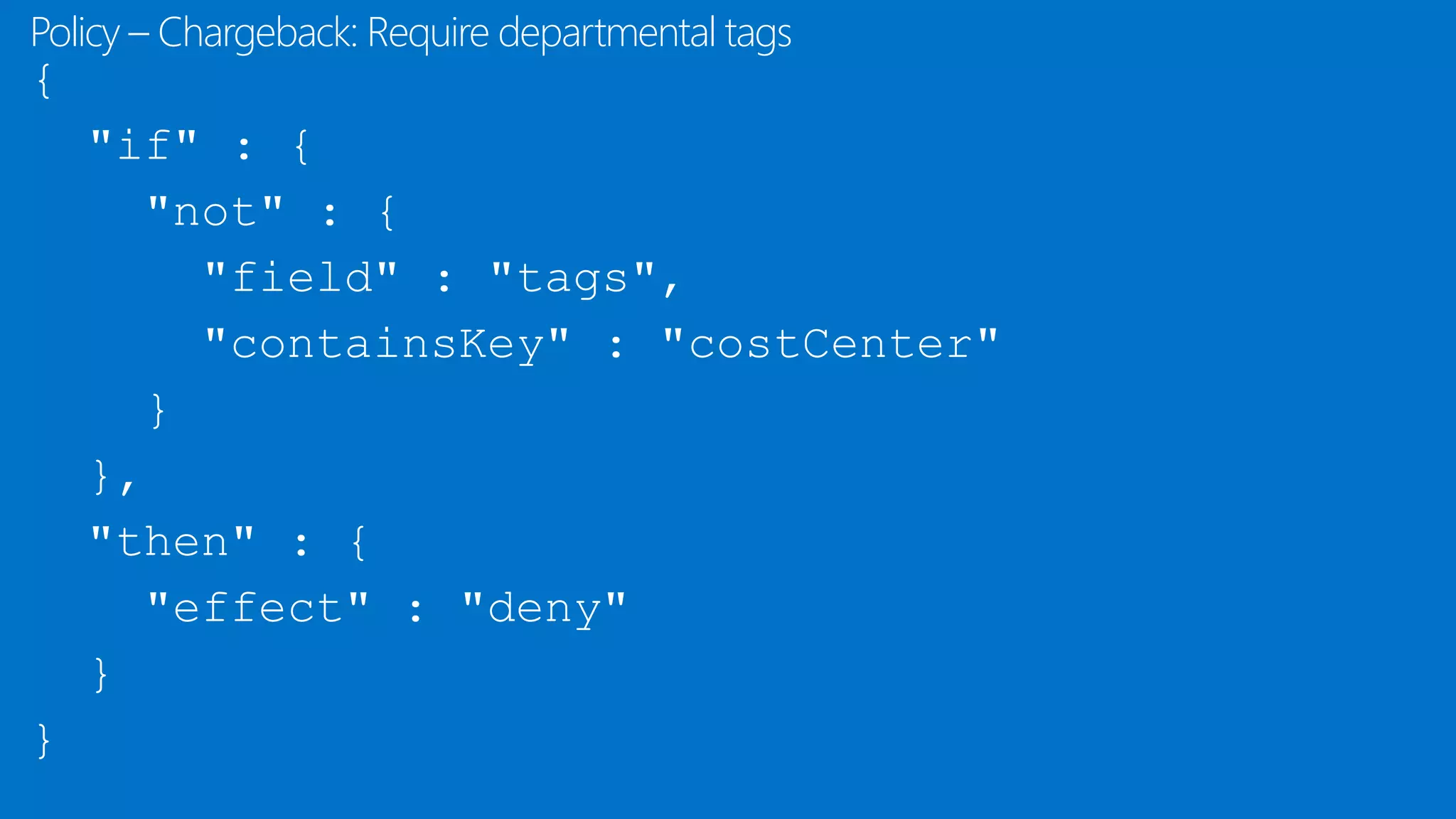 {
"if" : {
"not" : {
"field" : "tags",
"containsKey" : "costCenter"
}
},
"then" : {
"effect" : "deny"
}
}
Policy – Chargeback: Require departmental tags
 