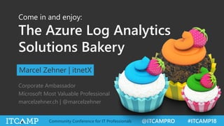 @ITCAMPRO #ITCAMP18Community Conference for IT Professionals
Come in and enjoy:
The Azure Log Analytics
Solutions Bakery
Marcel Zehner | itnetX
Corporate Ambassador
Microsoft Most Valuable Professional
marcelzehner.ch | @marcelzehner
 
