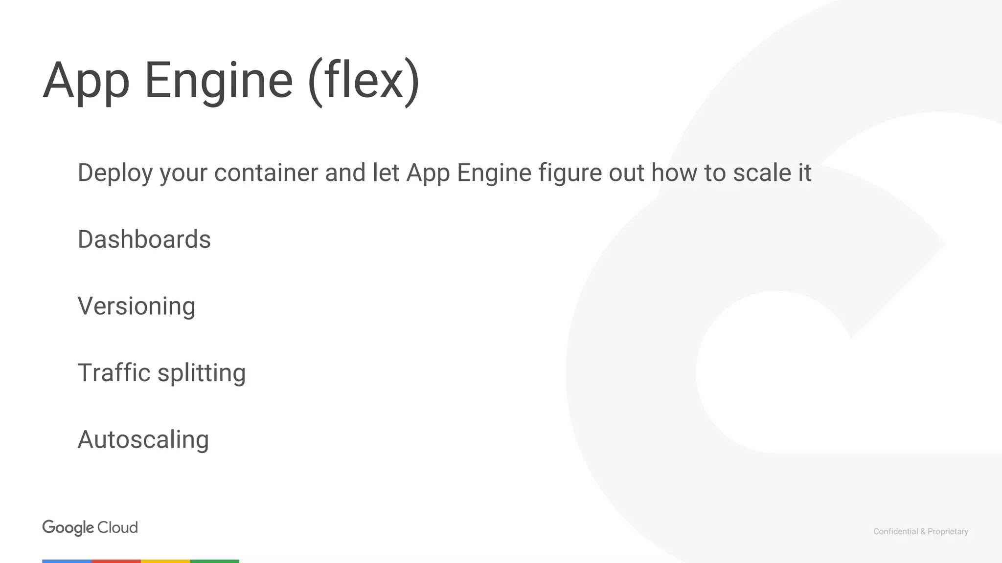 Confidential & Proprietary
App Engine (flex)
Deploy your container and let App Engine figure out how to scale it
Dashboards
Versioning
Traffic splitting
Autoscaling
 