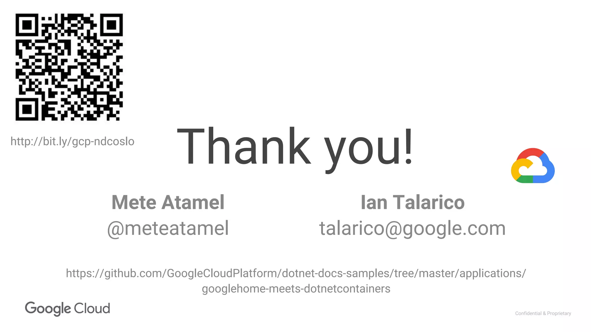Confidential & Proprietary
Thank you!
Mete Atamel
@meteatamel
https://github.com/GoogleCloudPlatform/dotnet-docs-samples/tree/master/applications/
googlehome-meets-dotnetcontainers
Ian Talarico
talarico@google.com
http://bit.ly/gcp-ndcoslo
 