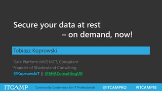 @ITCAMPRO #ITCAMP18Community Conference for IT Professionals
Secure your data at rest
– on demand, now!
Tobiasz Koprowski
Data Platform MVP, MCT, Consultant
Founder of Shadowland Consulting
@KoprowskiT || @SHAConsultingUK
 