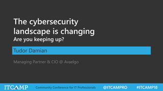 @ITCAMPRO #ITCAMP18Community Conference for IT Professionals
The cybersecurity
landscape is changing
Are you keeping up?
Tudor Damian
Managing Partner & CIO @ Avaelgo
 