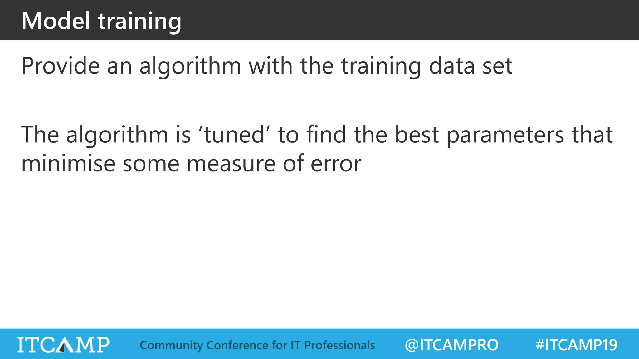 @ITCAMPRO #ITCAMP19Community Conference for IT Professionals
Model training
Provide an algorithm with the training data set
The algorithm is ‘tuned’ to find the best parameters that
minimise some measure of error
 