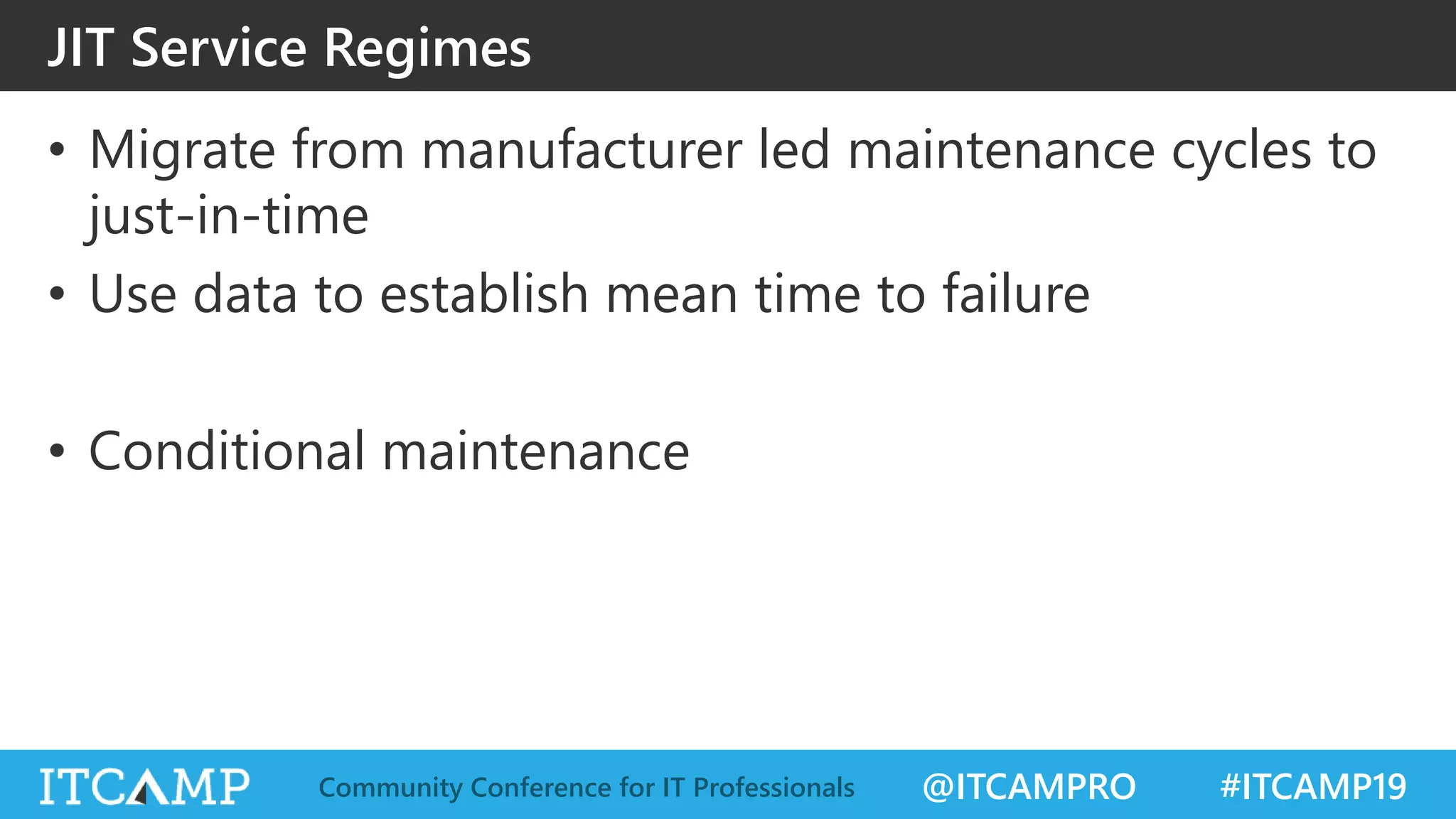 @ITCAMPRO #ITCAMP19Community Conference for IT Professionals
JIT Service Regimes
• Migrate from manufacturer led maintenance cycles to
just-in-time
• Use data to establish mean time to failure
• Conditional maintenance
 