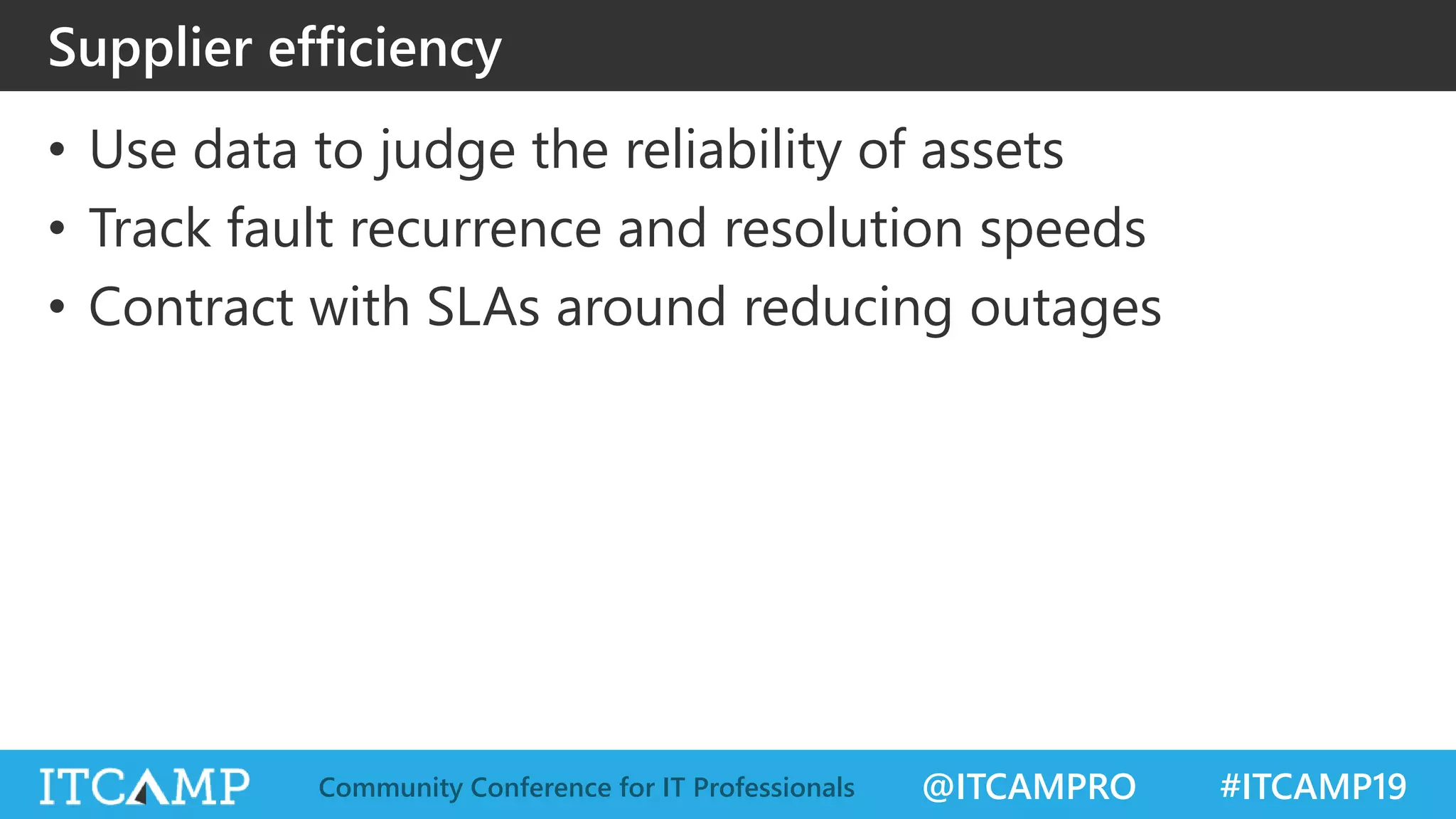 @ITCAMPRO #ITCAMP19Community Conference for IT Professionals
Supplier efficiency
• Use data to judge the reliability of assets
• Track fault recurrence and resolution speeds
• Contract with SLAs around reducing outages
 