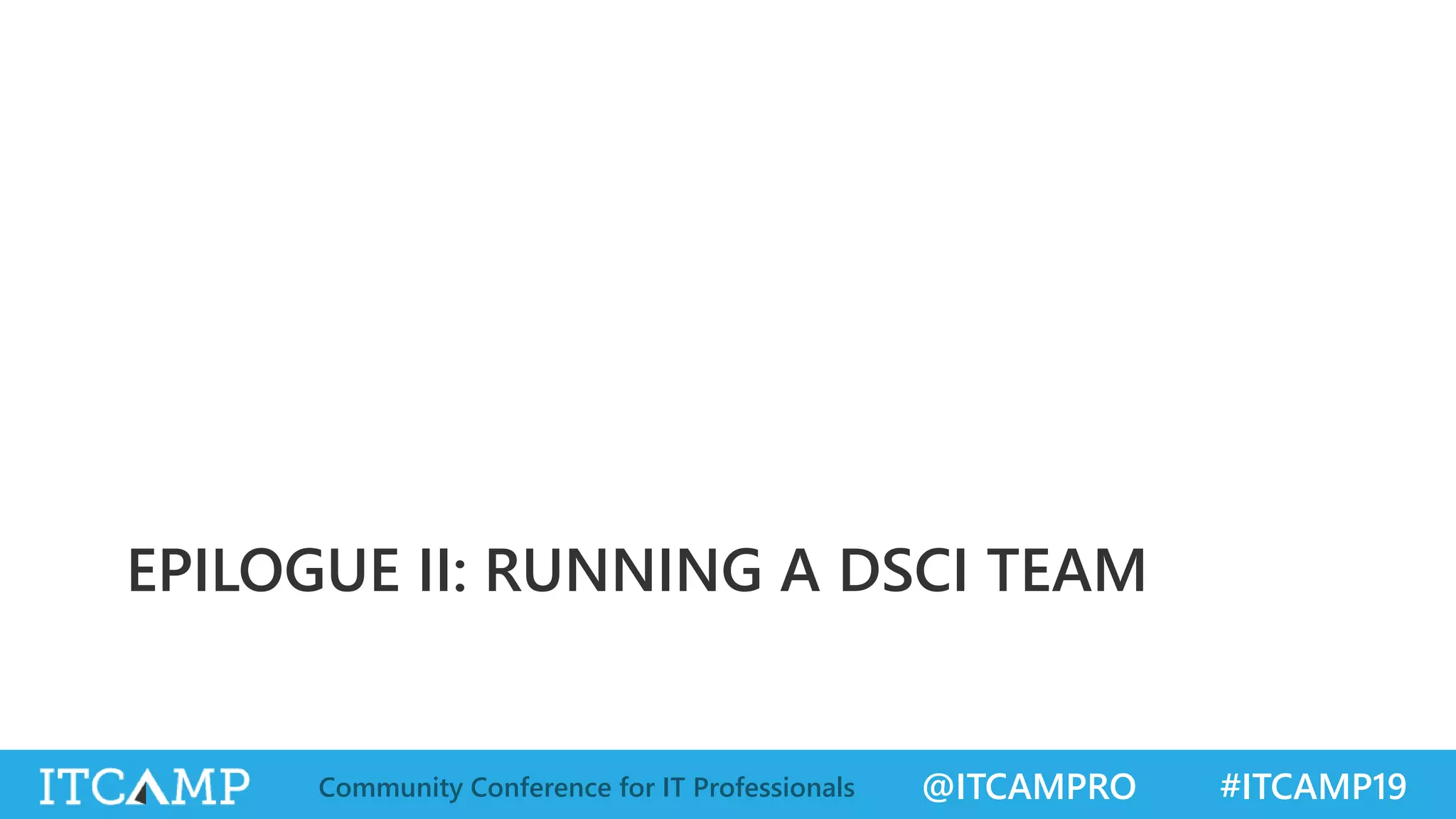 @ITCAMPRO #ITCAMP19Community Conference for IT Professionals
EPILOGUE II: RUNNING A DSCI TEAM
 