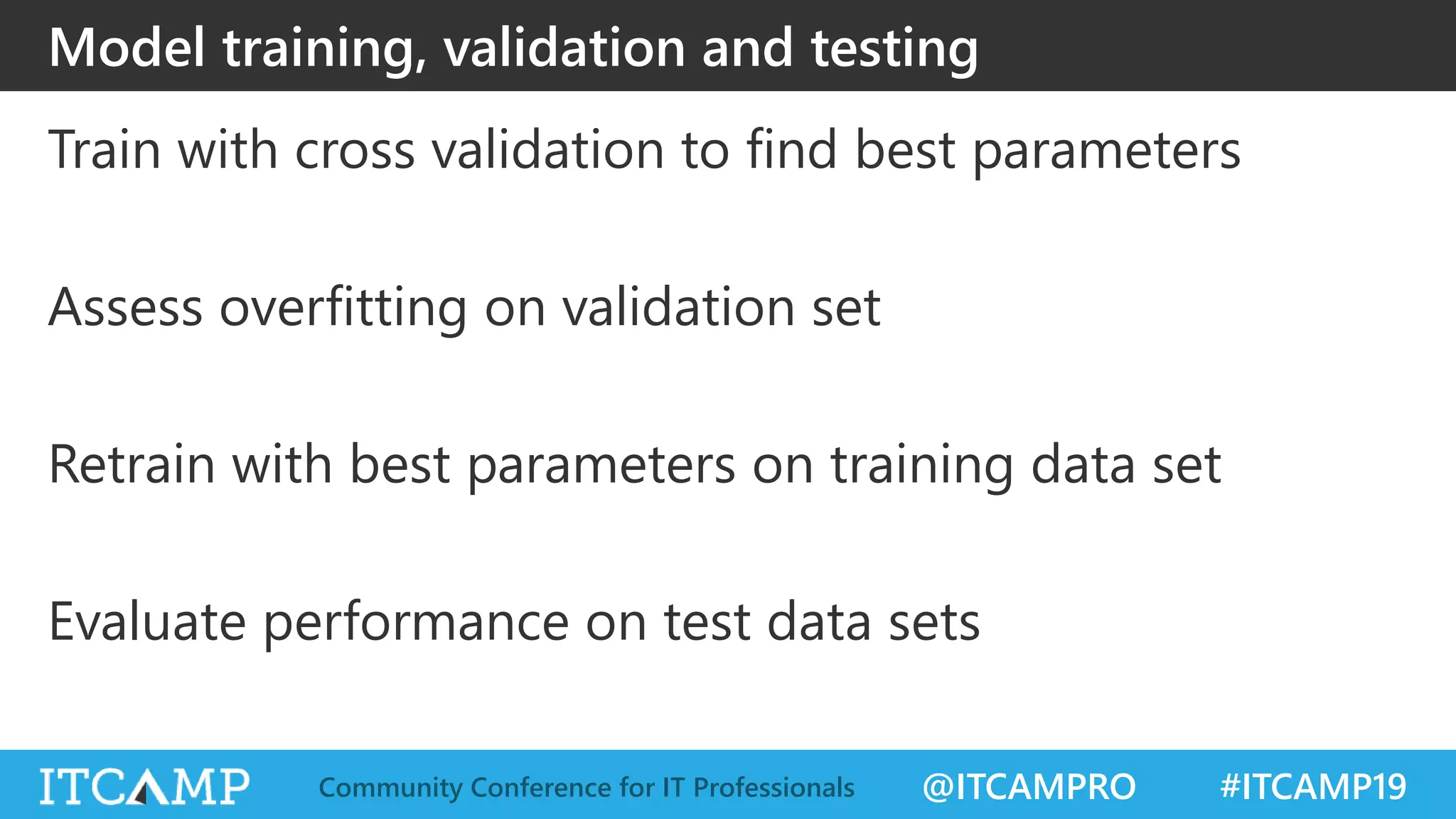 @ITCAMPRO #ITCAMP19Community Conference for IT Professionals
Model training, validation and testing
Train with cross validation to find best parameters
Assess overfitting on validation set
Retrain with best parameters on training data set
Evaluate performance on test data sets
 