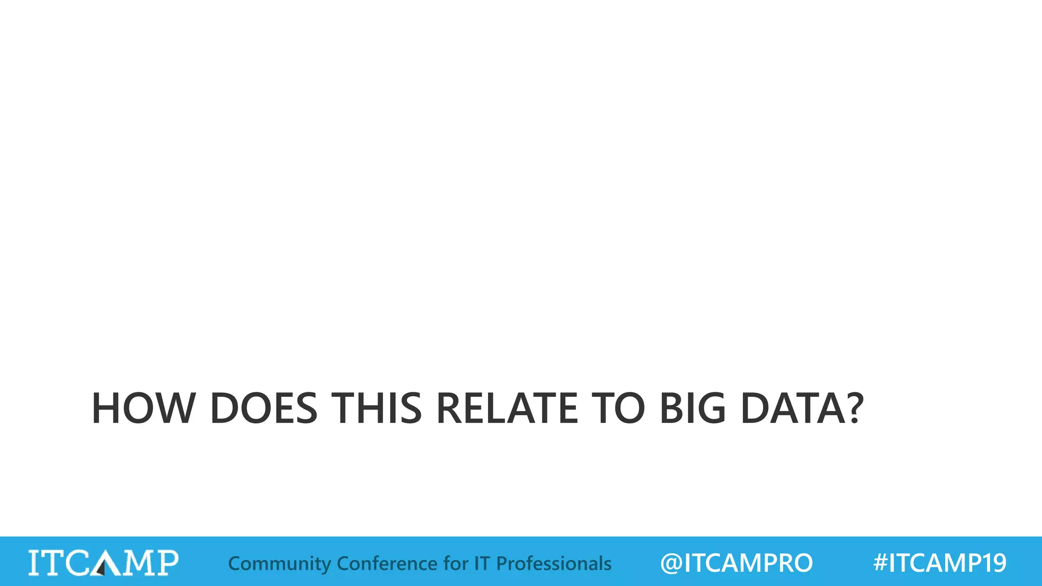 @ITCAMPRO #ITCAMP19Community Conference for IT Professionals
HOW DOES THIS RELATE TO BIG DATA?
 