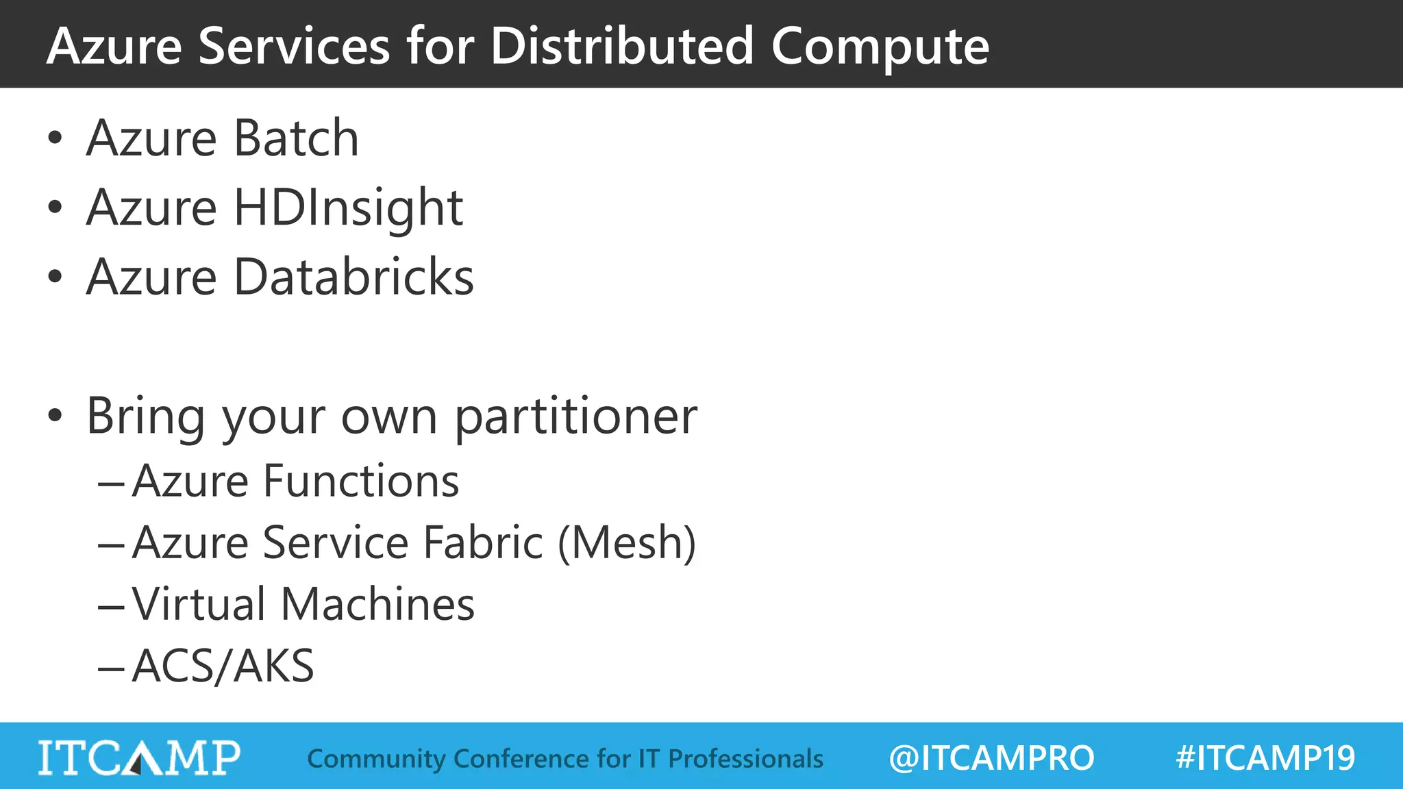 @ITCAMPRO #ITCAMP19Community Conference for IT Professionals
Azure Services for Distributed Compute
• Azure Batch
• Azure HDInsight
• Azure Databricks
• Bring your own partitioner
–Azure Functions
–Azure Service Fabric (Mesh)
–Virtual Machines
–ACS/AKS
 