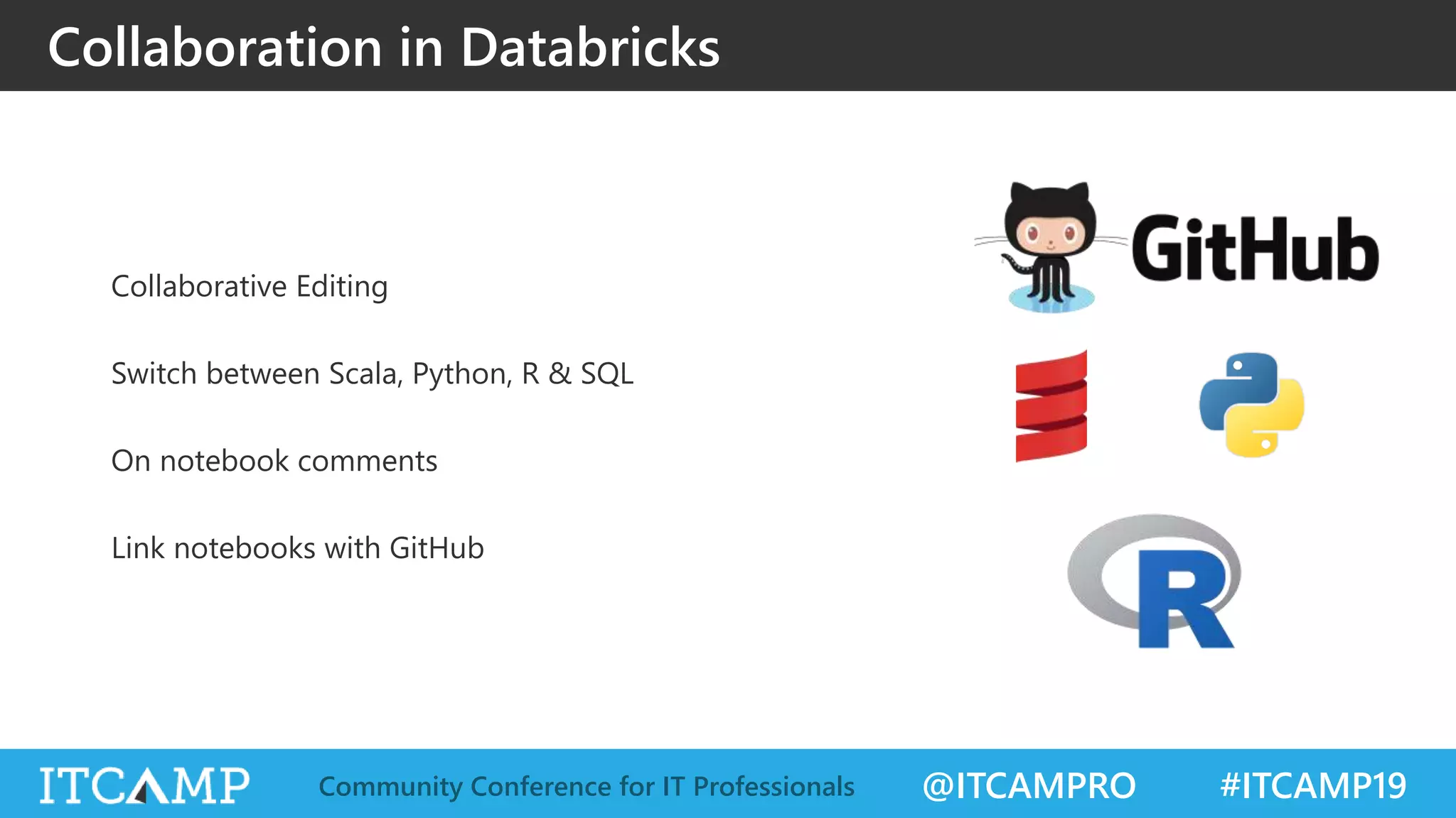 @ITCAMPRO #ITCAMP19Community Conference for IT Professionals
Collaboration in Databricks
Collaborative Editing
Switch between Scala, Python, R & SQL
On notebook comments
Link notebooks with GitHub
 
