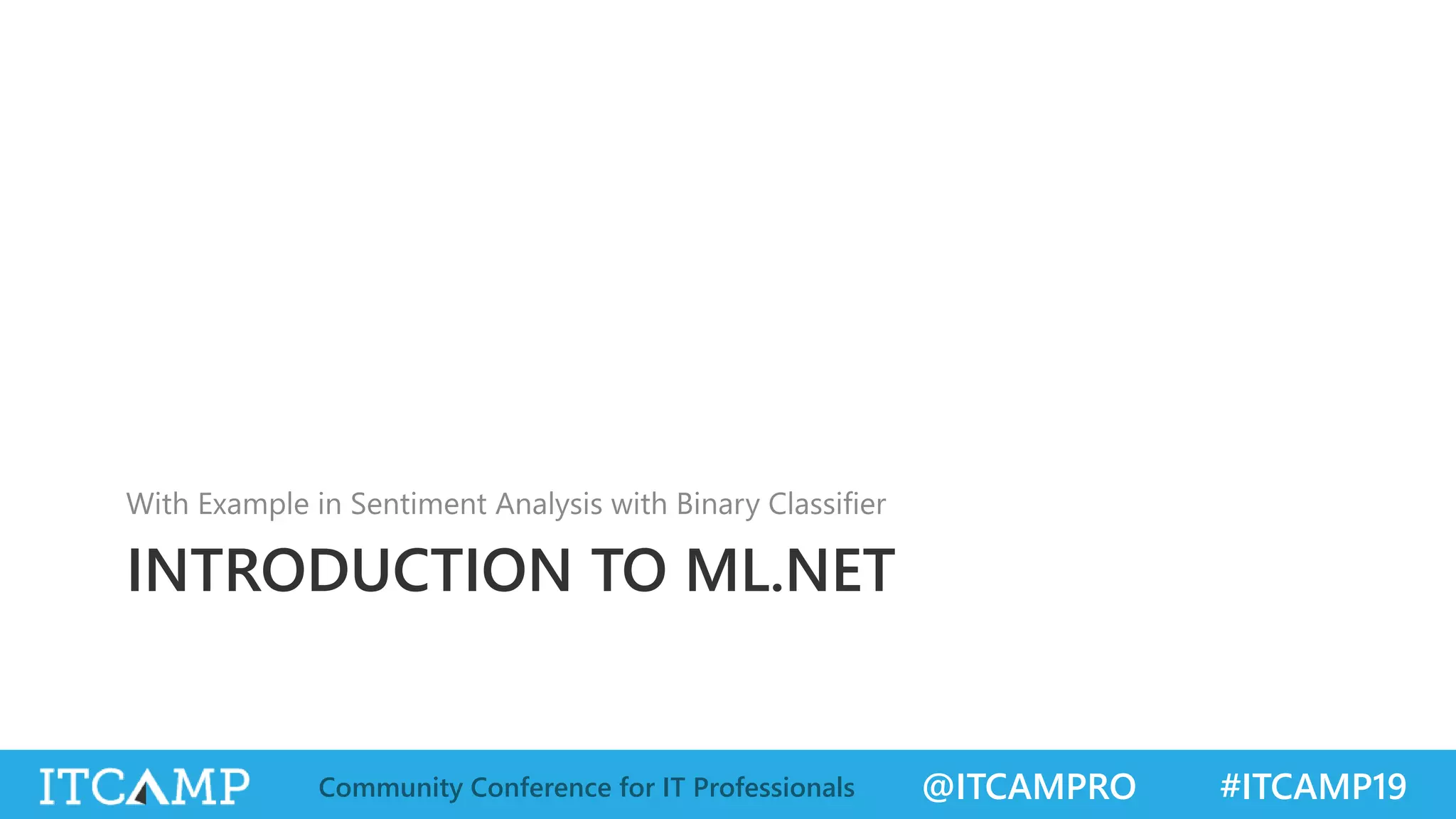 @ITCAMPRO #ITCAMP19Community Conference for IT Professionals
INTRODUCTION TO ML.NET
With Example in Sentiment Analysis with Binary Classifier
 