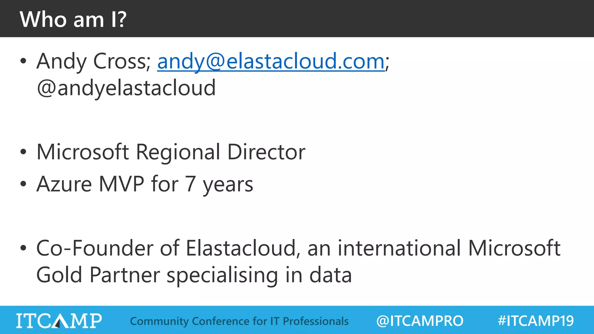 @ITCAMPRO #ITCAMP19Community Conference for IT Professionals
Who am I?
• Andy Cross; andy@elastacloud.com;
@andyelastacloud
• Microsoft Regional Director
• Azure MVP for 7 years
• Co-Founder of Elastacloud, an international Microsoft
Gold Partner specialising in data
 