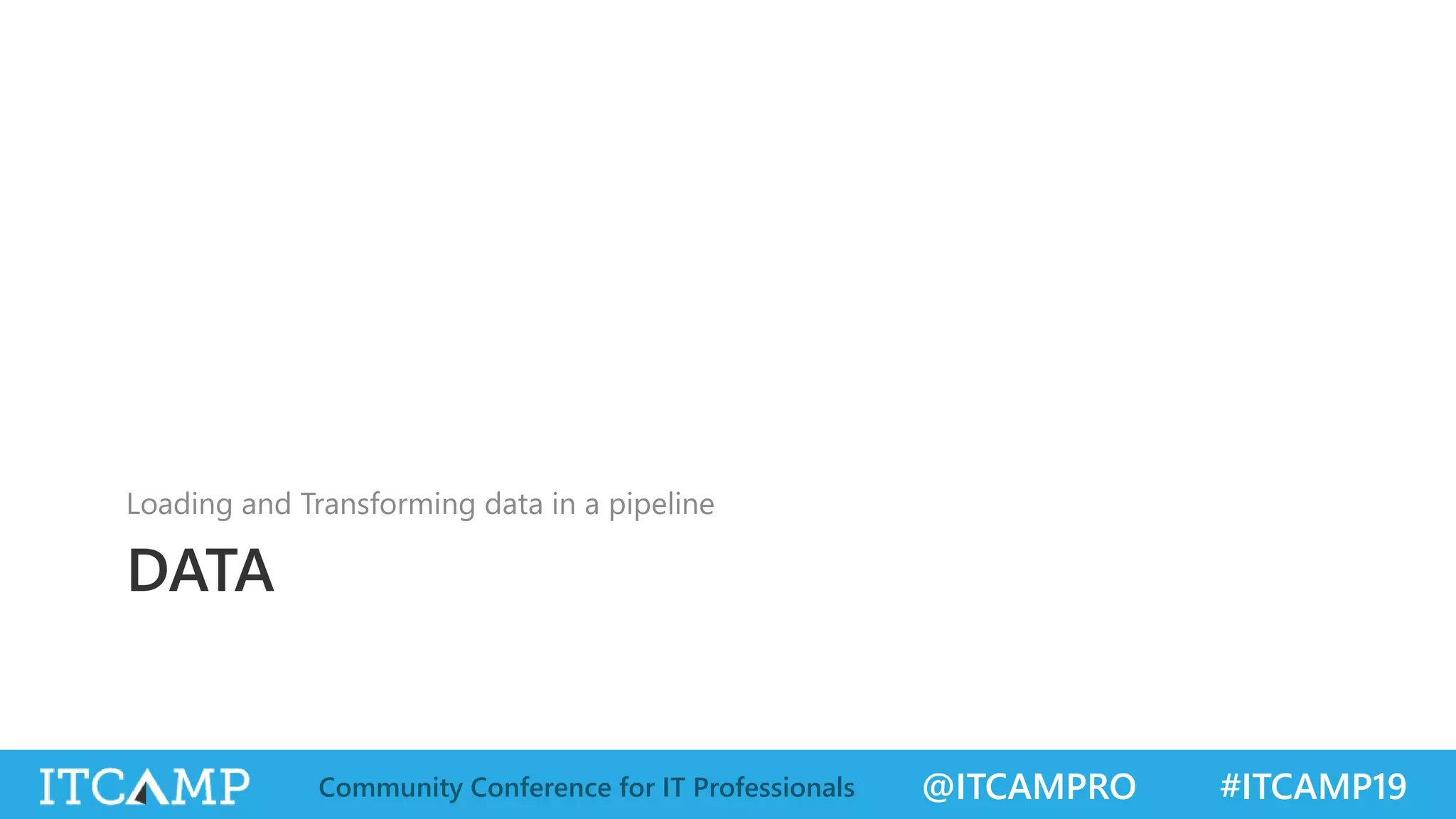@ITCAMPRO #ITCAMP19Community Conference for IT Professionals
DATA
Loading and Transforming data in a pipeline
 