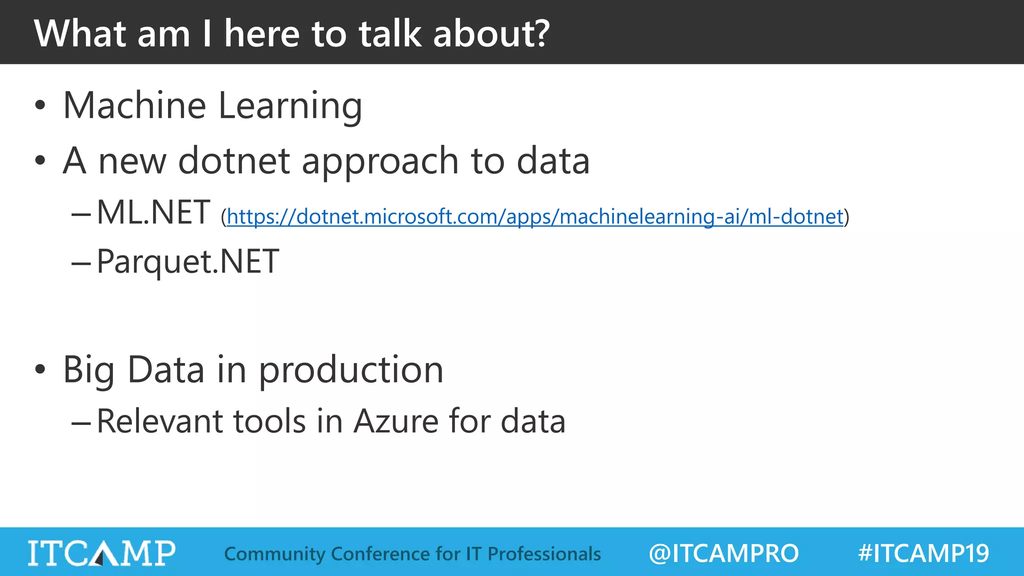 @ITCAMPRO #ITCAMP19Community Conference for IT Professionals
What am I here to talk about?
• Machine Learning
• A new dotnet approach to data
–ML.NET (https://dotnet.microsoft.com/apps/machinelearning-ai/ml-dotnet)
–Parquet.NET
• Big Data in production
–Relevant tools in Azure for data
 