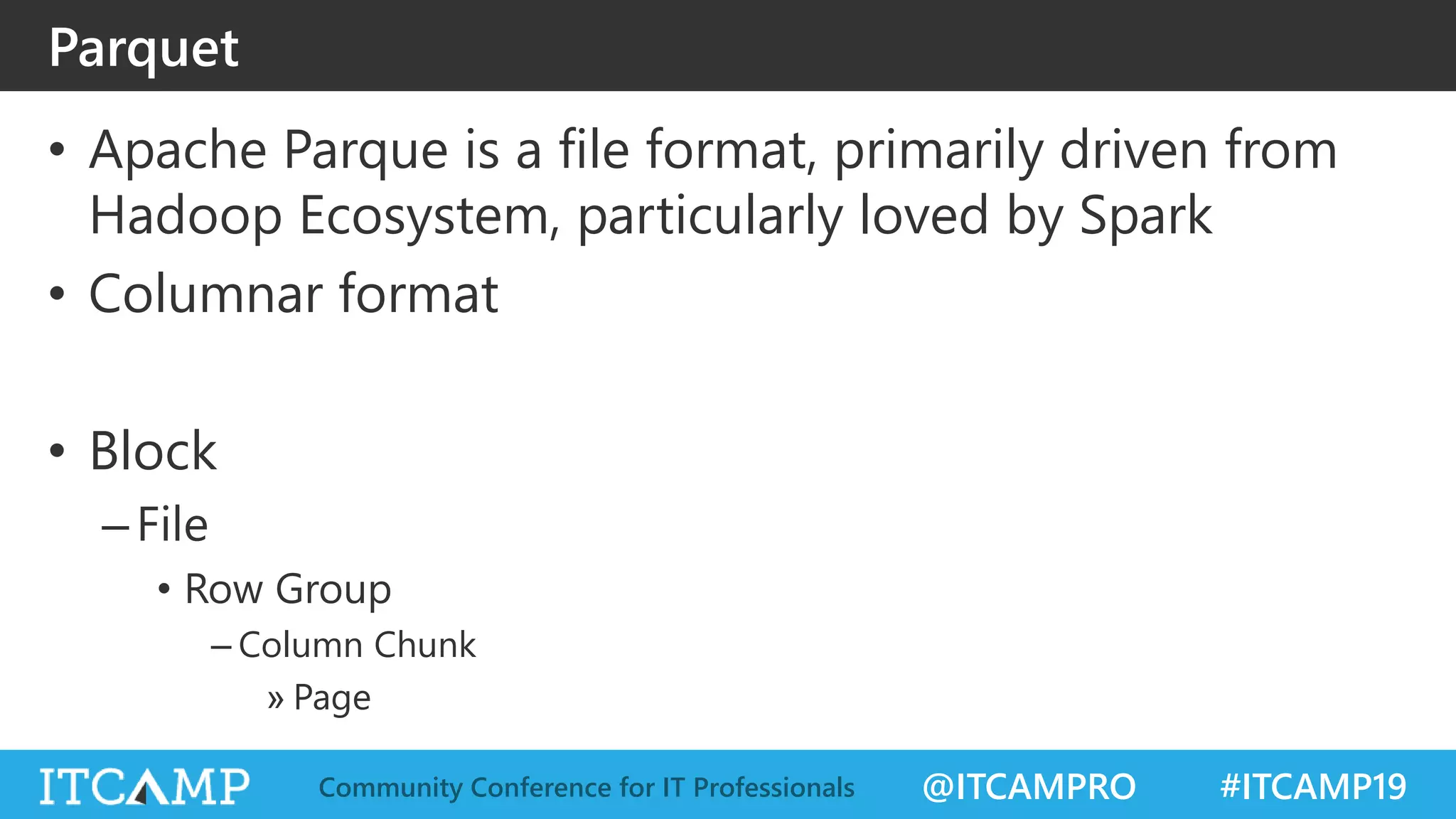 @ITCAMPRO #ITCAMP19Community Conference for IT Professionals
Parquet
• Apache Parque is a file format, primarily driven from
Hadoop Ecosystem, particularly loved by Spark
• Columnar format
• Block
–File
• Row Group
– Column Chunk
» Page
 