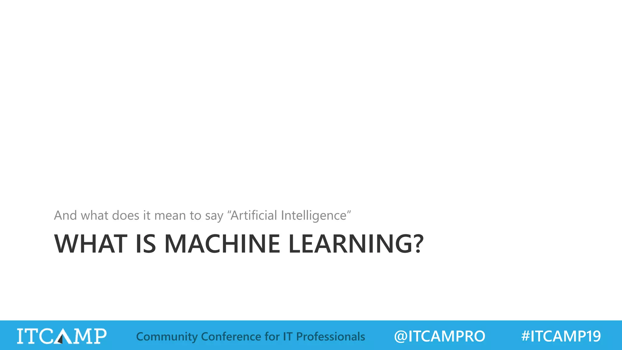@ITCAMPRO #ITCAMP19Community Conference for IT Professionals
WHAT IS MACHINE LEARNING?
And what does it mean to say “Artificial Intelligence”
 