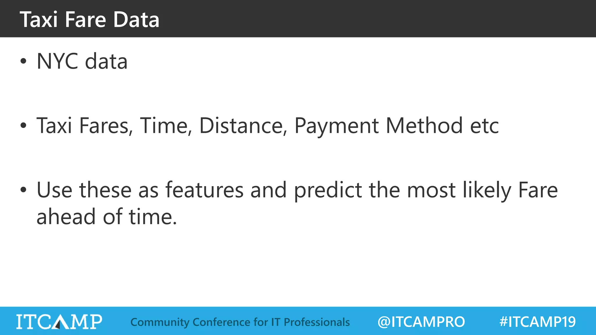 @ITCAMPRO #ITCAMP19Community Conference for IT Professionals
Taxi Fare Data
• NYC data
• Taxi Fares, Time, Distance, Payment Method etc
• Use these as features and predict the most likely Fare
ahead of time.
 