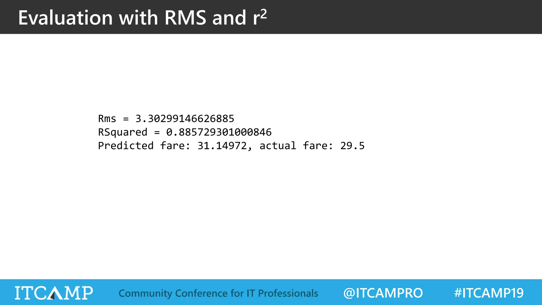 @ITCAMPRO #ITCAMP19Community Conference for IT Professionals
Evaluation with RMS and r2
Rms = 3.30299146626885
RSquared = 0.885729301000846
Predicted fare: 31.14972, actual fare: 29.5
 