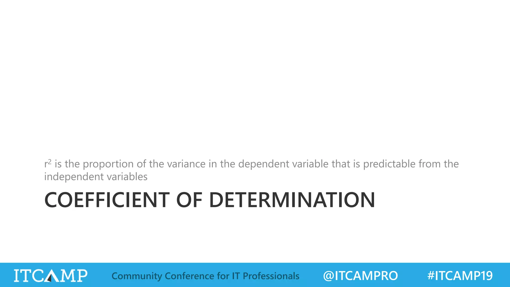 @ITCAMPRO #ITCAMP19Community Conference for IT Professionals
COEFFICIENT OF DETERMINATION
r2 is the proportion of the variance in the dependent variable that is predictable from the
independent variables
 