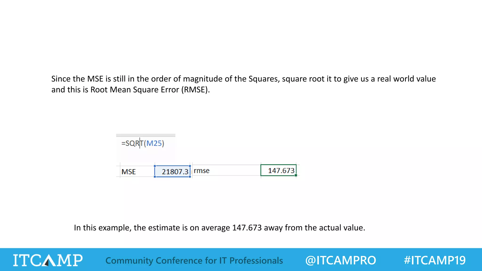 @ITCAMPRO #ITCAMP19Community Conference for IT Professionals
Since the MSE is still in the order of magnitude of the Squares, square root it to give us a real world value
and this is Root Mean Square Error (RMSE).
In this example, the estimate is on average 147.673 away from the actual value.
 
