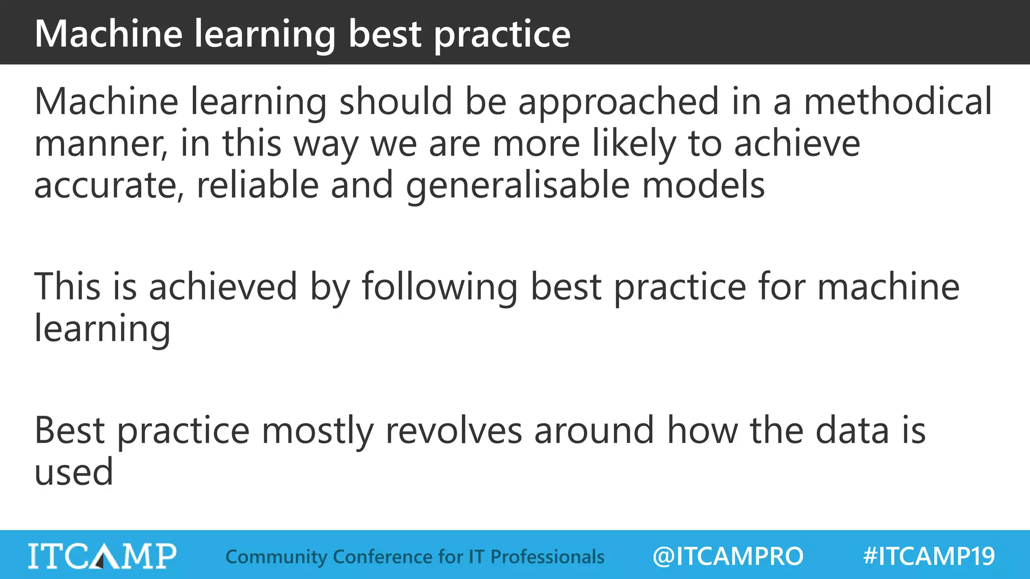 @ITCAMPRO #ITCAMP19Community Conference for IT Professionals
Machine learning best practice
Machine learning should be approached in a methodical
manner, in this way we are more likely to achieve
accurate, reliable and generalisable models
This is achieved by following best practice for machine
learning
Best practice mostly revolves around how the data is
used
 