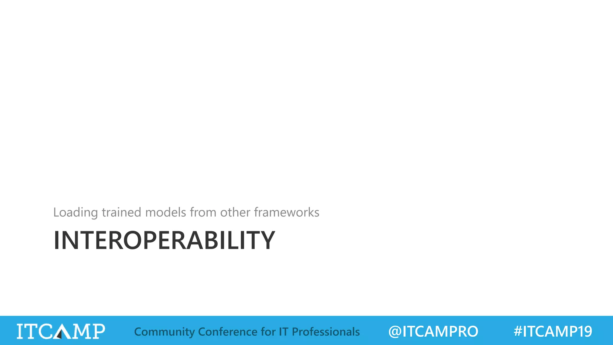 @ITCAMPRO #ITCAMP19Community Conference for IT Professionals
INTEROPERABILITY
Loading trained models from other frameworks
 