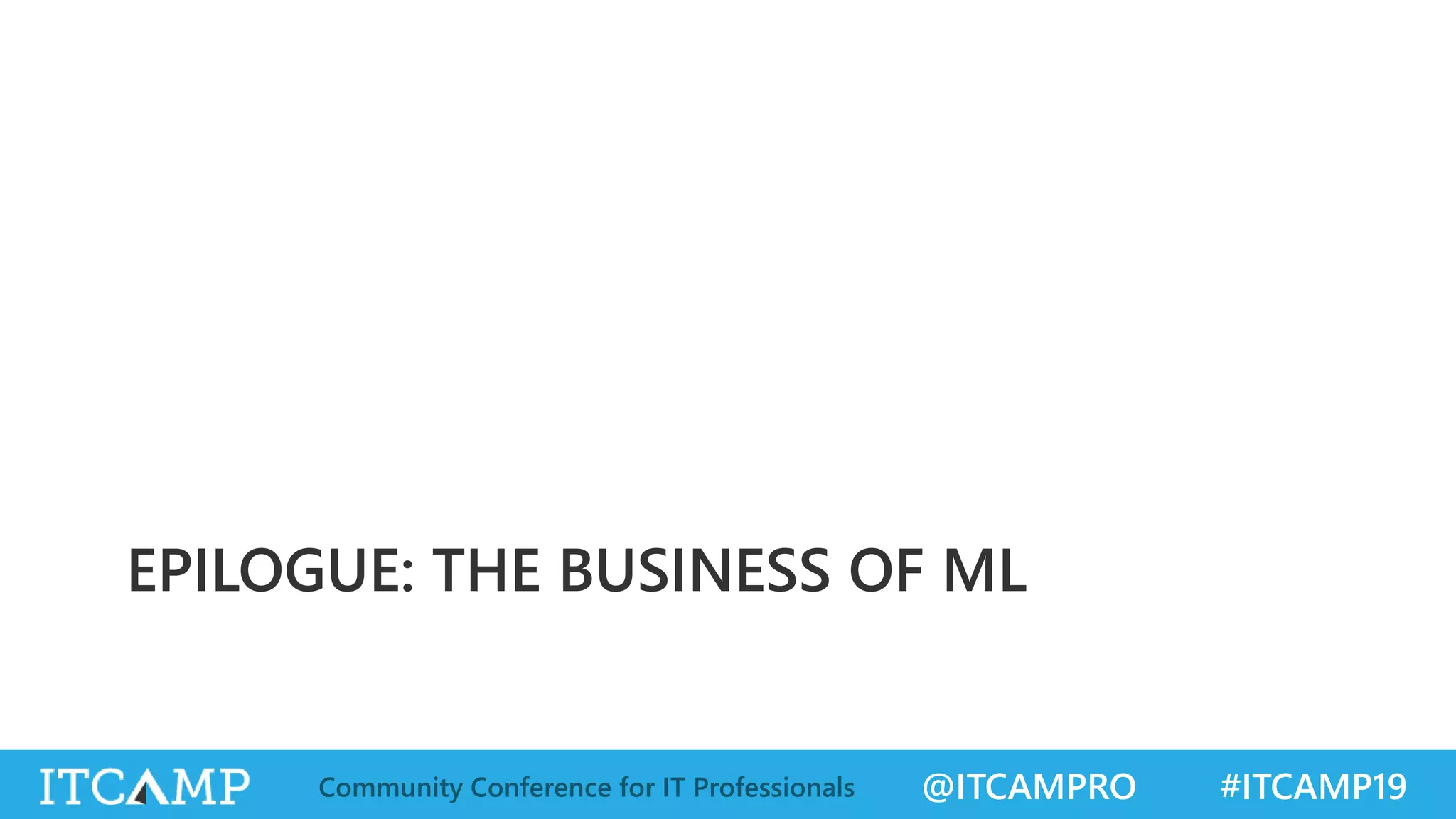 @ITCAMPRO #ITCAMP19Community Conference for IT Professionals
EPILOGUE: THE BUSINESS OF ML
 
