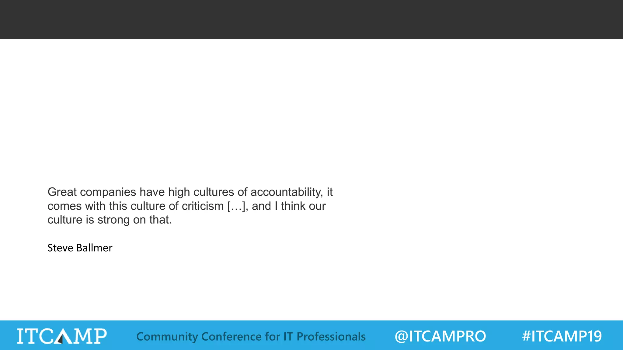 @ITCAMPRO #ITCAMP19Community Conference for IT Professionals
Auditable Actions
What if all actions and their impact were measurable
and qualified?
Great companies have high cultures of accountability, it
comes with this culture of criticism […], and I think our
culture is strong on that.
Steve Ballmer
 