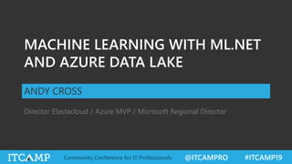 @ITCAMPRO #ITCAMP19Community Conference for IT Professionals
MACHINE LEARNING WITH ML.NET
AND AZURE DATA LAKE
ANDY CROSS
Director Elastacloud / Azure MVP / Microsoft Regional Director
 