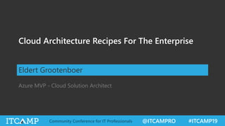 @ITCAMPRO #ITCAMP19Community Conference for IT Professionals
Cloud Architecture Recipes For The Enterprise
Eldert Grootenboer
Azure MVP - Cloud Solution Architect
 