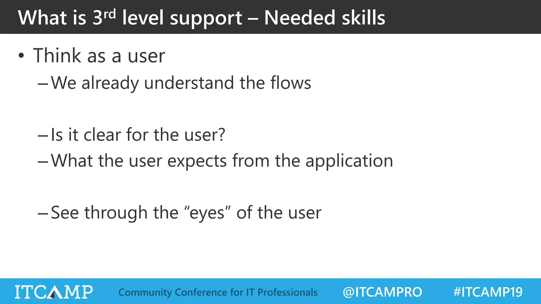 @ITCAMPRO #ITCAMP19Community Conference for IT Professionals
• Think as a user
–We already understand the flows
–Is it clear for the user?
–What the user expects from the application
–See through the “eyes” of the user
What is 3rd level support – Needed skills
 