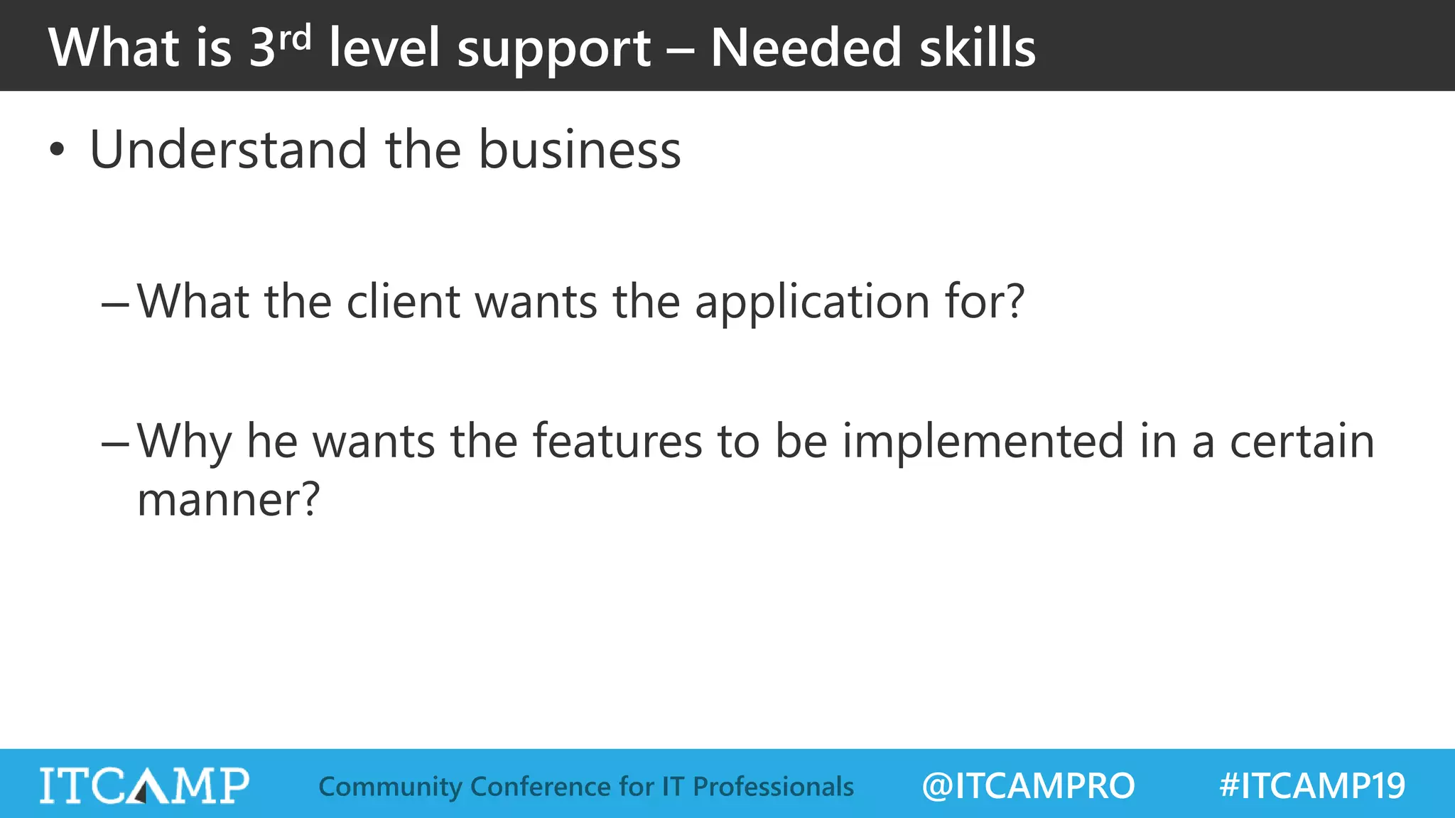 @ITCAMPRO #ITCAMP19Community Conference for IT Professionals
• Understand the business
–What the client wants the application for?
–Why he wants the features to be implemented in a certain
manner?
What is 3rd level support – Needed skills
 