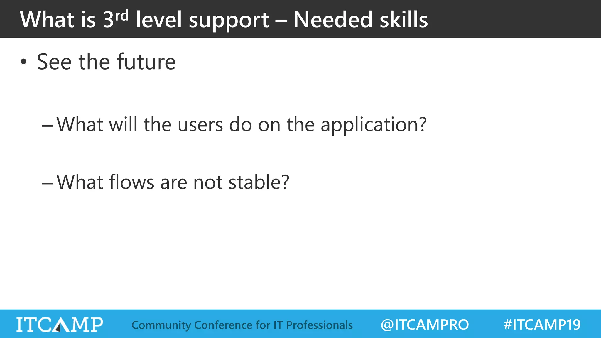 @ITCAMPRO #ITCAMP19Community Conference for IT Professionals
• See the future
–What will the users do on the application?
–What flows are not stable?
What is 3rd level support – Needed skills
 
