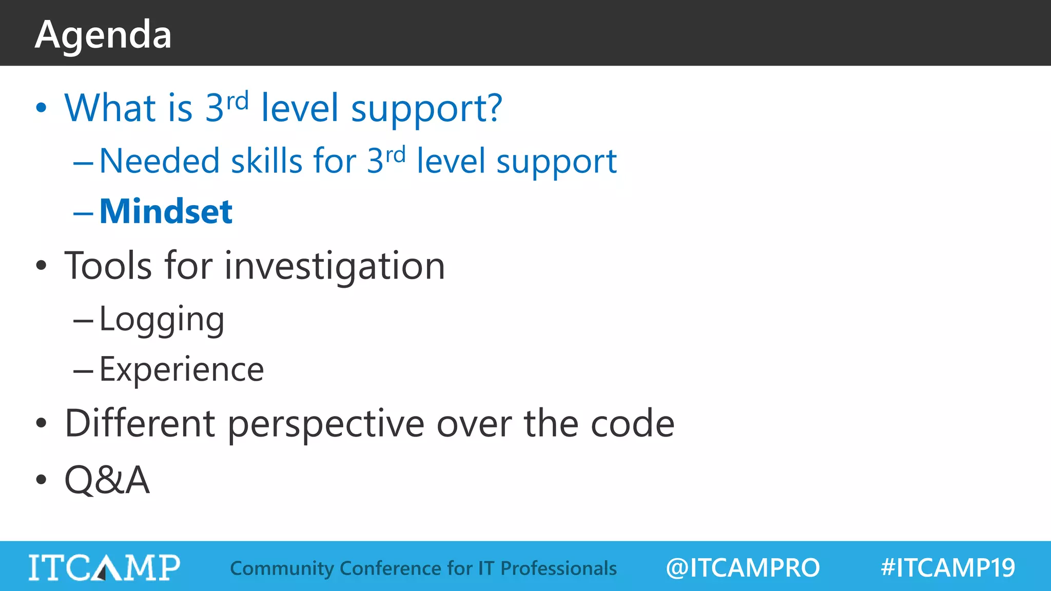 @ITCAMPRO #ITCAMP19Community Conference for IT Professionals
• What is 3rd level support?
–Needed skills for 3rd level support
–Mindset
• Tools for investigation
–Logging
–Experience
• Different perspective over the code
• Q&A
Agenda
 