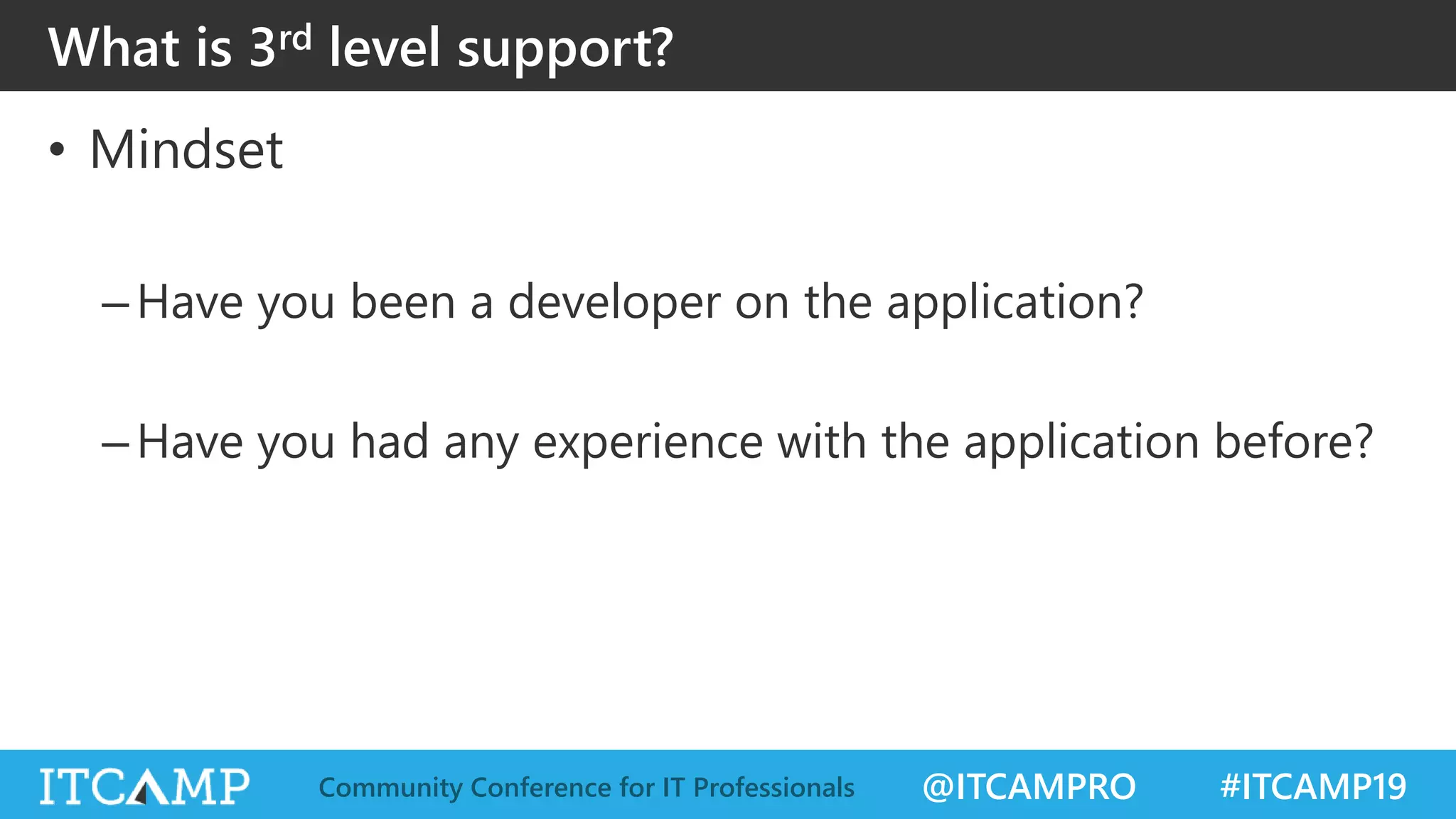 @ITCAMPRO #ITCAMP19Community Conference for IT Professionals
• Mindset
–Have you been a developer on the application?
–Have you had any experience with the application before?
What is 3rd level support?
 