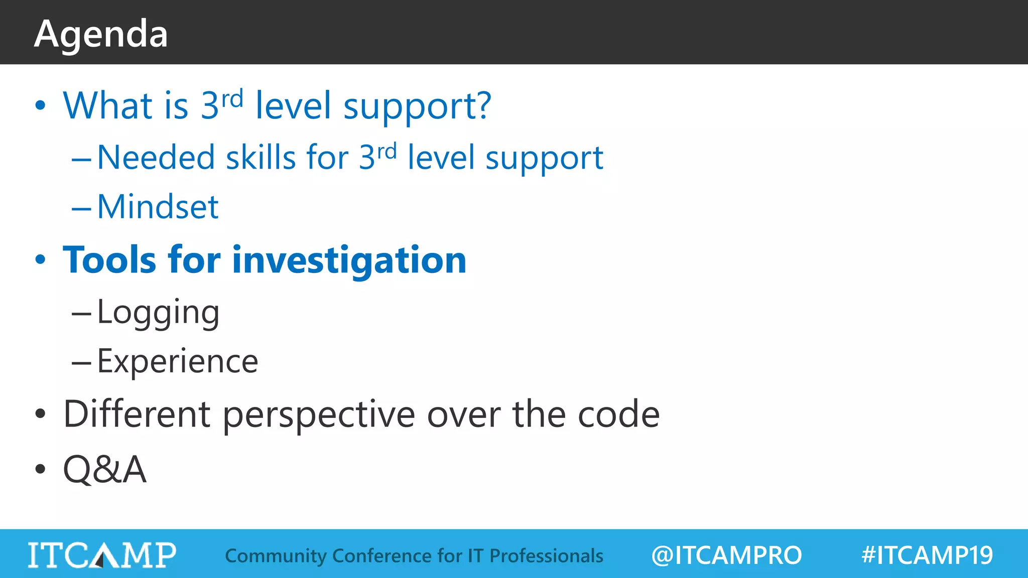 @ITCAMPRO #ITCAMP19Community Conference for IT Professionals
• What is 3rd level support?
–Needed skills for 3rd level support
–Mindset
• Tools for investigation
–Logging
–Experience
• Different perspective over the code
• Q&A
Agenda
 