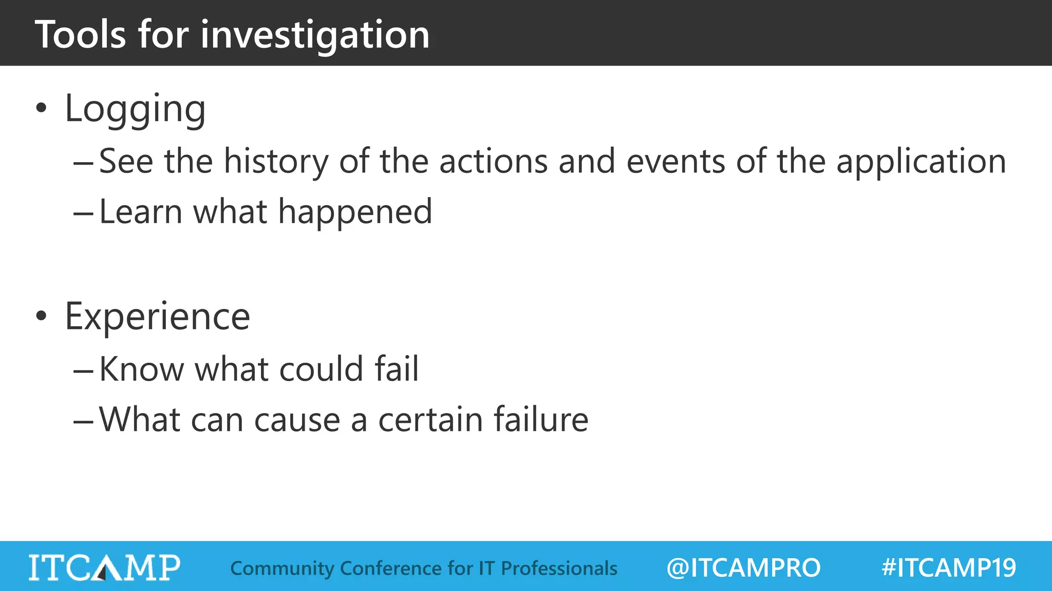 @ITCAMPRO #ITCAMP19Community Conference for IT Professionals
• Logging
–See the history of the actions and events of the application
–Learn what happened
• Experience
–Know what could fail
–What can cause a certain failure
Tools for investigation
 