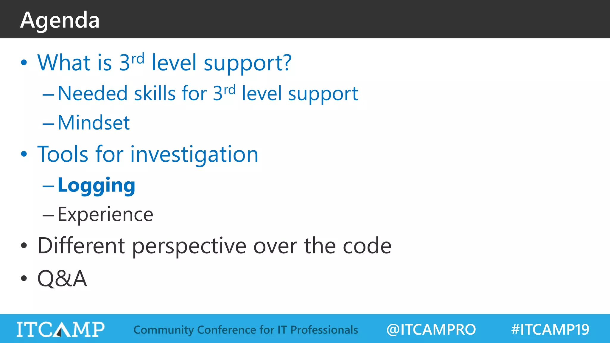 @ITCAMPRO #ITCAMP19Community Conference for IT Professionals
• What is 3rd level support?
–Needed skills for 3rd level support
–Mindset
• Tools for investigation
–Logging
–Experience
• Different perspective over the code
• Q&A
Agenda
 