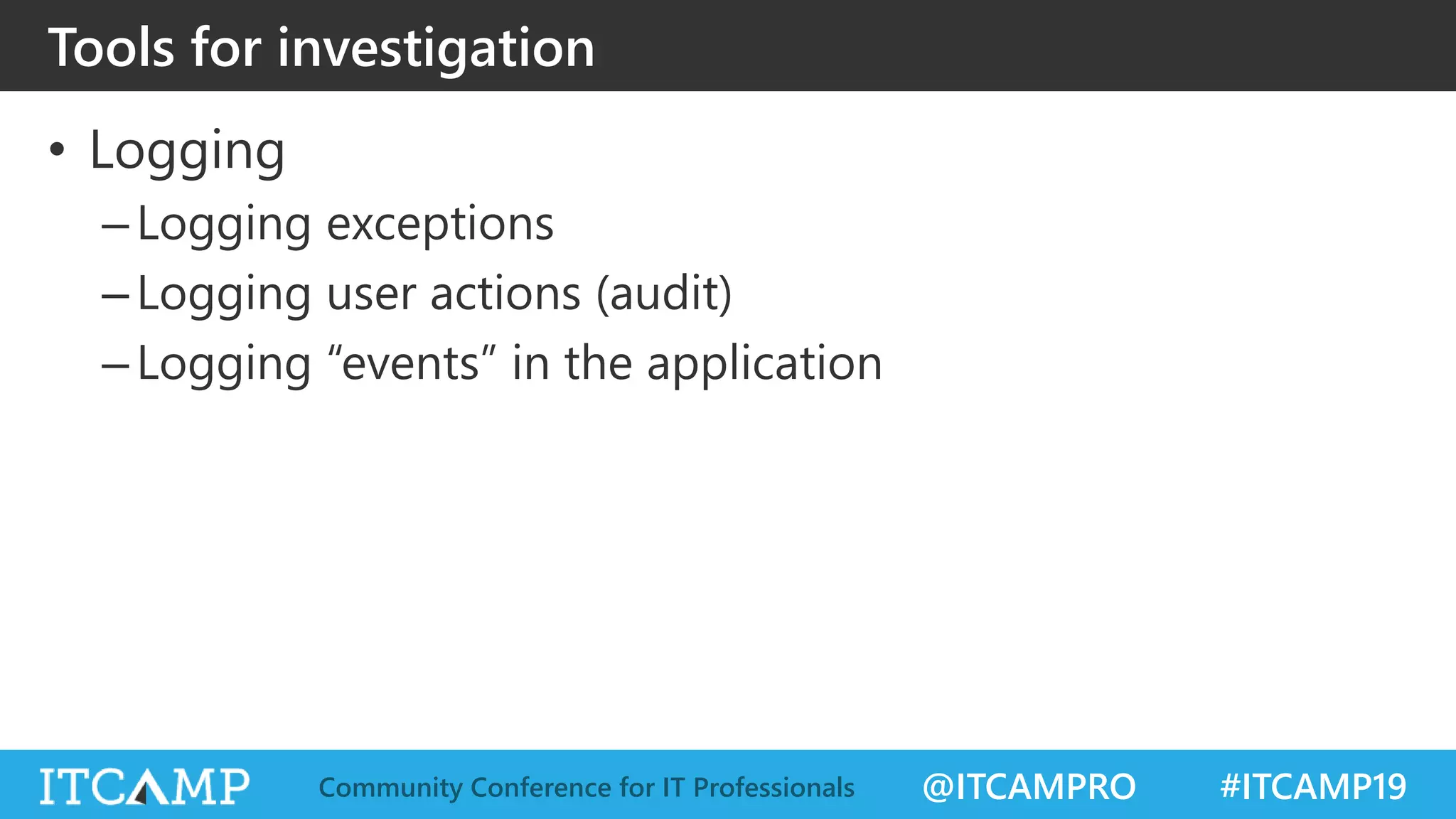 @ITCAMPRO #ITCAMP19Community Conference for IT Professionals
• Logging
–Logging exceptions
–Logging user actions (audit)
–Logging “events” in the application
Tools for investigation
 