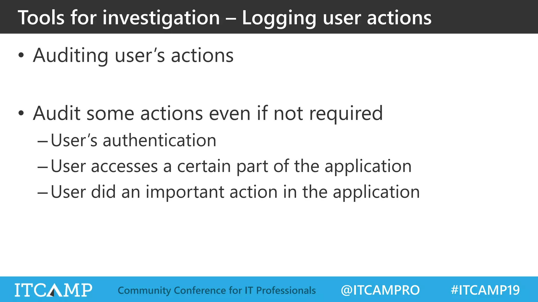 @ITCAMPRO #ITCAMP19Community Conference for IT Professionals
• Auditing user’s actions
• Audit some actions even if not required
–User’s authentication
–User accesses a certain part of the application
–User did an important action in the application
Tools for investigation – Logging user actions
 