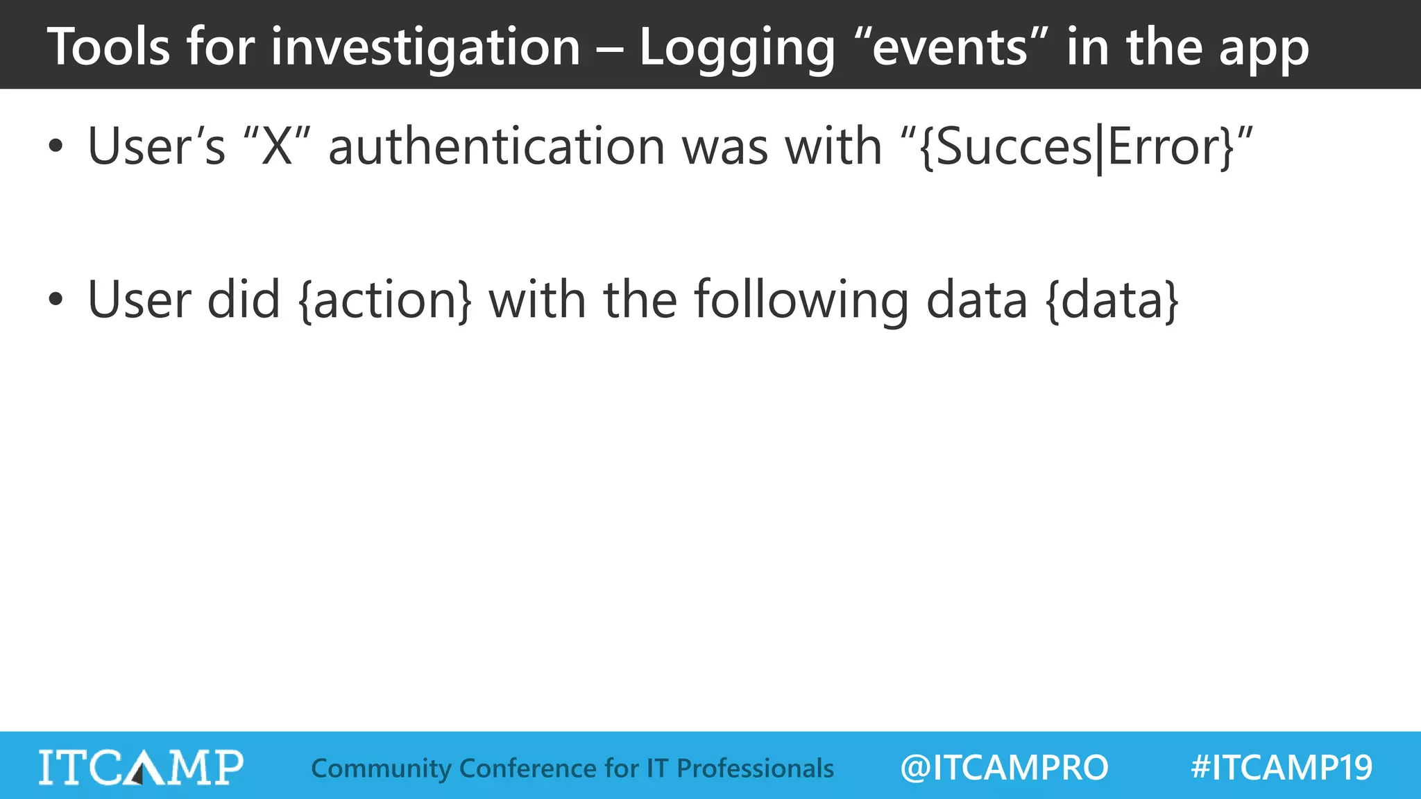 @ITCAMPRO #ITCAMP19Community Conference for IT Professionals
• User’s “X” authentication was with “{Succes|Error}”
• User did {action} with the following data {data}
Tools for investigation – Logging “events” in the app
 
